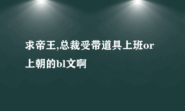 求帝王,总裁受带道具上班or上朝的bl文啊