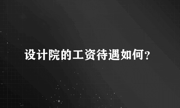 设计院的工资待遇如何？