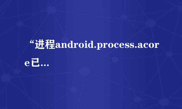 “进程android.process.acore已停止运行”的问题怎么解决？