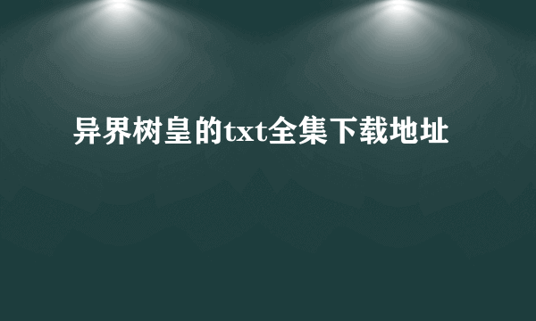 异界树皇的txt全集下载地址