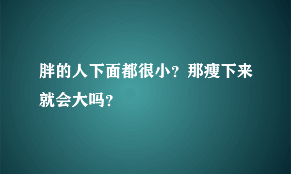 胖的人下面都很小？那瘦下来就会大吗？