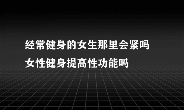 经常健身的女生那里会紧吗 女性健身提高性功能吗