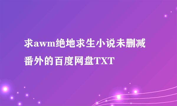 求awm绝地求生小说未删减➕番外的百度网盘TXT