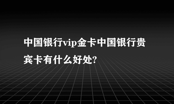 中国银行vip金卡中国银行贵宾卡有什么好处?