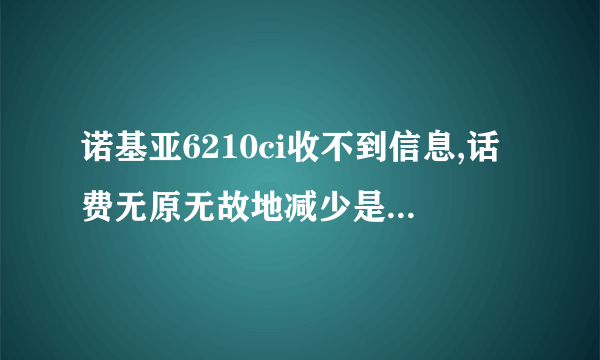 诺基亚6210ci收不到信息,话费无原无故地减少是什么回事