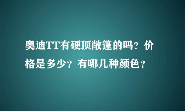 奥迪TT有硬顶敞篷的吗？价格是多少？有哪几种颜色？