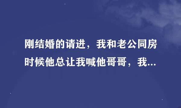 刚结婚的请进，我和老公同房时候他总让我喊他哥哥，我不愿意，怎么办？