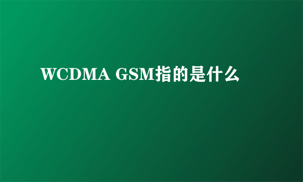 WCDMA GSM指的是什么