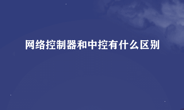 网络控制器和中控有什么区别