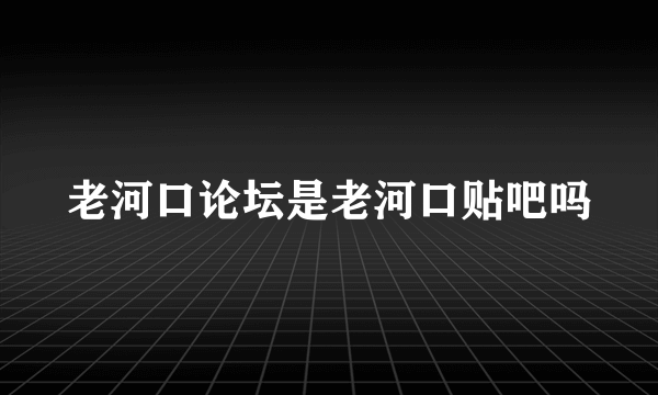 老河口论坛是老河口贴吧吗