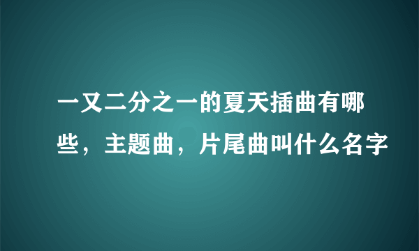 一又二分之一的夏天插曲有哪些，主题曲，片尾曲叫什么名字