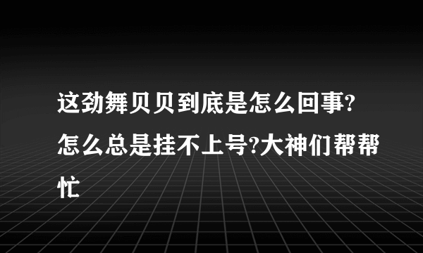 这劲舞贝贝到底是怎么回事?怎么总是挂不上号?大神们帮帮忙