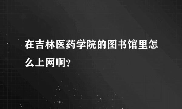 在吉林医药学院的图书馆里怎么上网啊？