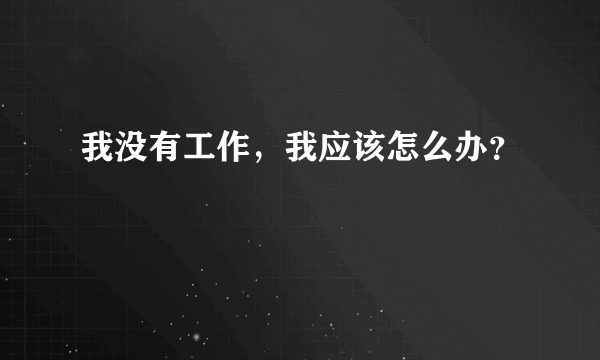 我没有工作，我应该怎么办？