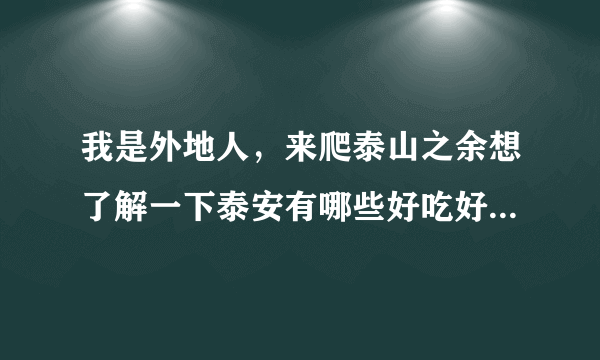 我是外地人，来爬泰山之余想了解一下泰安有哪些好吃好喝好玩的地方？