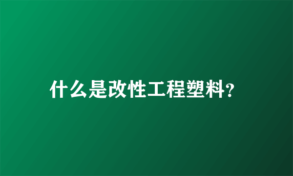 什么是改性工程塑料？