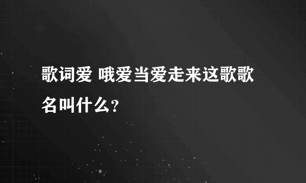 歌词爱 哦爱当爱走来这歌歌名叫什么？