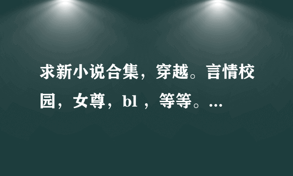 求新小说合集，穿越。言情校园，女尊，bl ，等等。。。都可以。