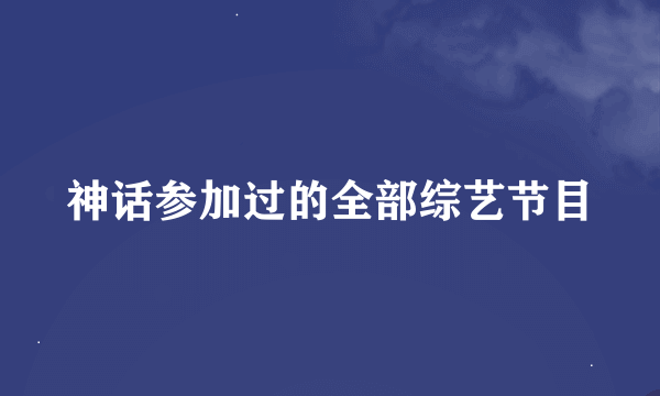 神话参加过的全部综艺节目