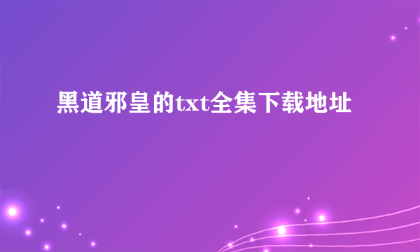 黑道邪皇的txt全集下载地址