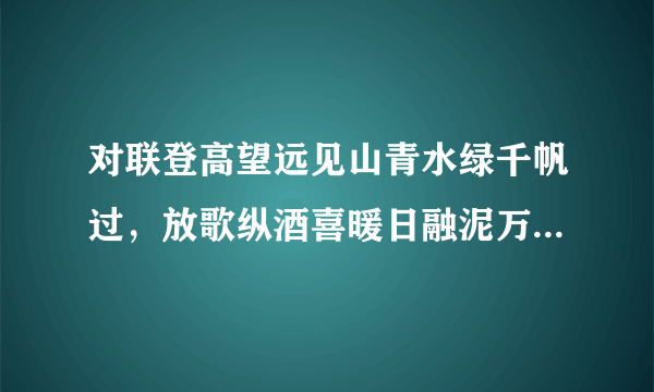 对联登高望远见山青水绿千帆过，放歌纵酒喜暖日融泥万木春。改后是什么？