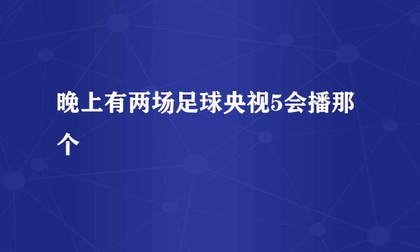 晚上有两场足球央视5会播那个