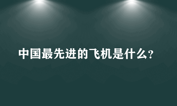 中国最先进的飞机是什么？