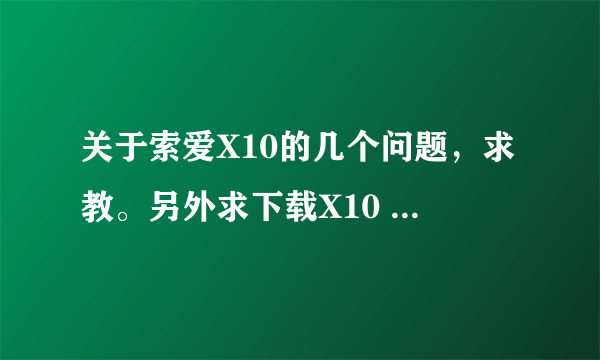 关于索爱X10的几个问题，求教。另外求下载X10 手机游戏的网址论坛。