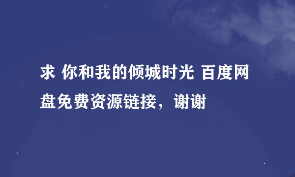 求 你和我的倾城时光 百度网盘免费资源链接，谢谢