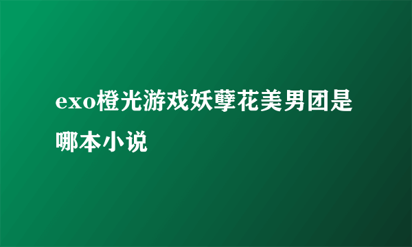 exo橙光游戏妖孽花美男团是哪本小说