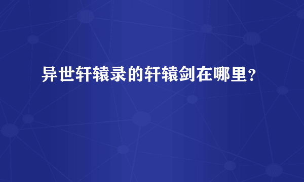 异世轩辕录的轩辕剑在哪里？