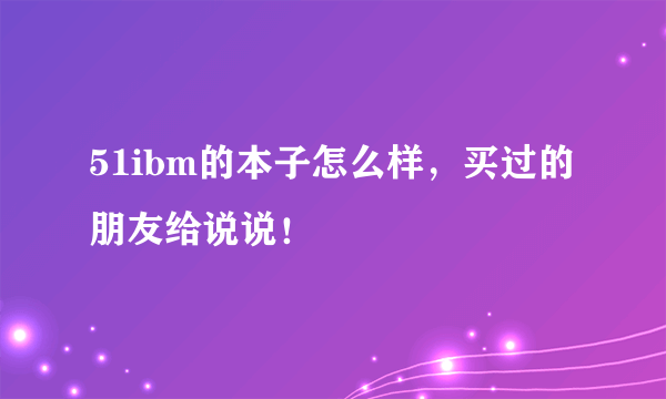 51ibm的本子怎么样，买过的朋友给说说！