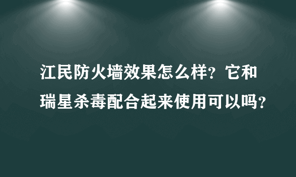 江民防火墙效果怎么样？它和瑞星杀毒配合起来使用可以吗？