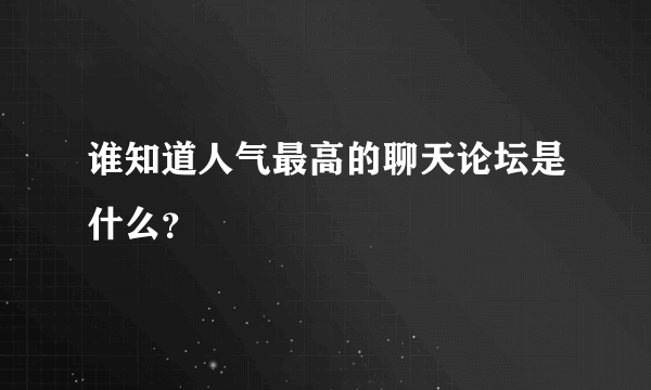 谁知道人气最高的聊天论坛是什么？