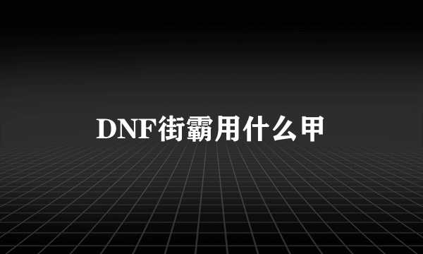 DNF街霸用什么甲