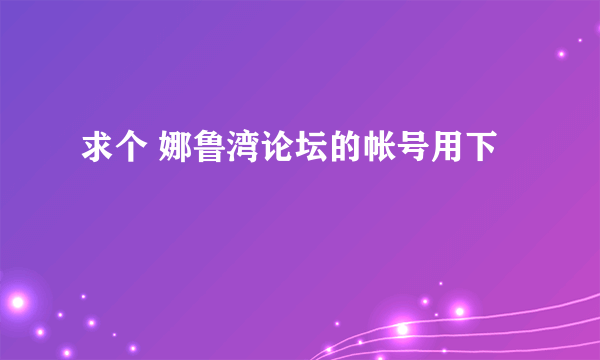 求个 娜鲁湾论坛的帐号用下