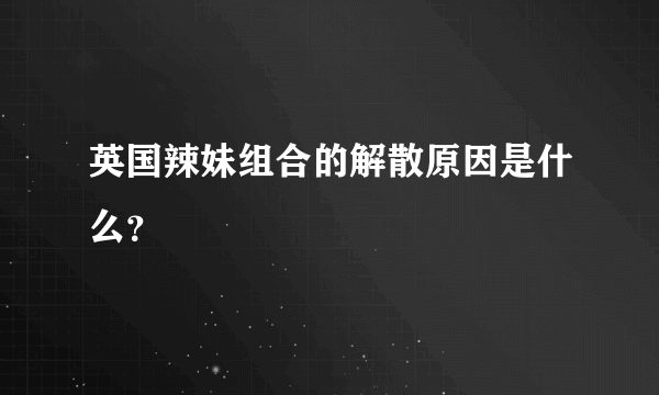 英国辣妹组合的解散原因是什么？