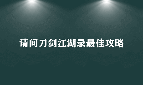 请问刀剑江湖录最佳攻略