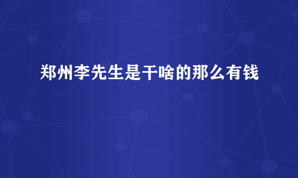 郑州李先生是干啥的那么有钱