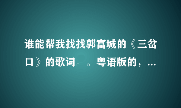 谁能帮我找找郭富城的《三岔口》的歌词。。粤语版的，谢谢噢。。