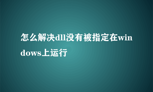 怎么解决dll没有被指定在windows上运行