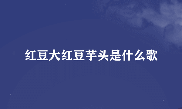 红豆大红豆芋头是什么歌