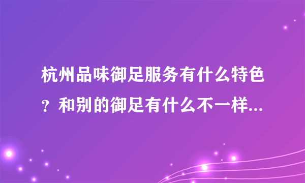 杭州品味御足服务有什么特色？和别的御足有什么不一样的地方吗？