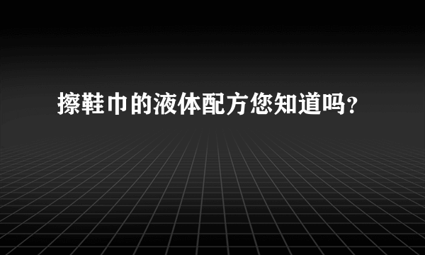 擦鞋巾的液体配方您知道吗？