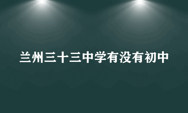 兰州三十三中学有没有初中