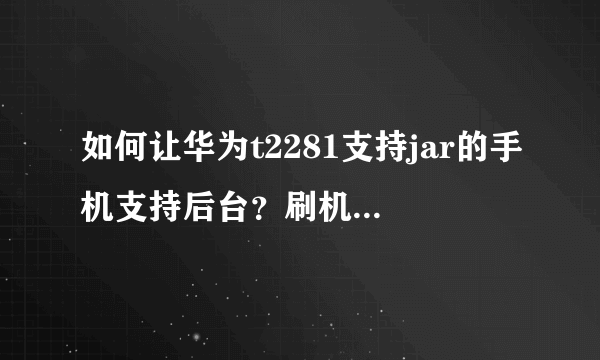 如何让华为t2281支持jar的手机支持后台？刷机还是换系统？怎么弄？