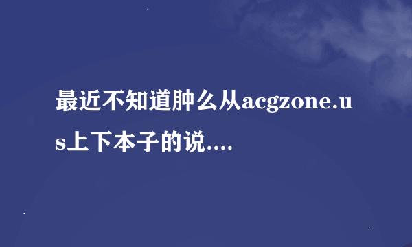 最近不知道肿么从acgzone.us上下本子的说...求绅士教下...