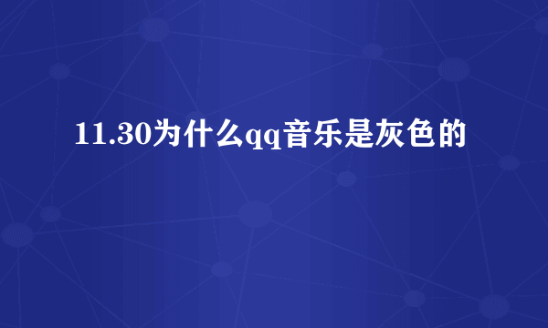 11.30为什么qq音乐是灰色的