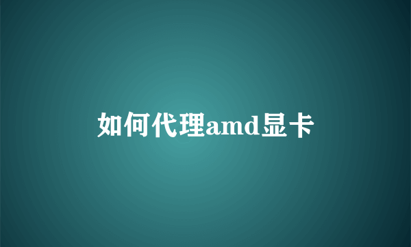 如何代理amd显卡