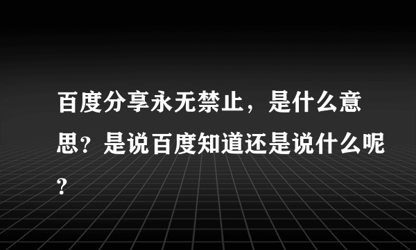 百度分享永无禁止，是什么意思？是说百度知道还是说什么呢？